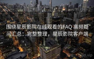 围绕星辰影院在线观看的FAQ 高频疑问汇总：完整整理，星辰影院客户端