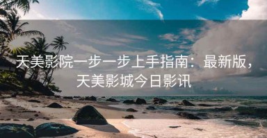 天美影院一步一步上手指南：最新版，天美影城今日影讯