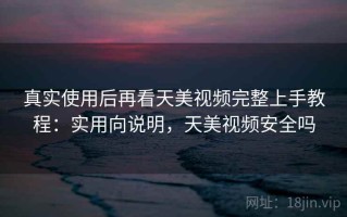 真实使用后再看天美视频完整上手教程：实用向说明，天美视频安全吗