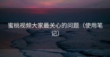 蜜桃视频大家最关心的问题（使用笔记）