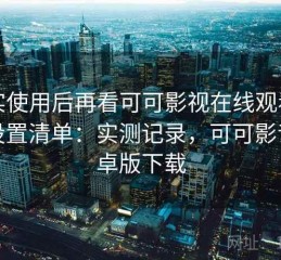 真实使用后再看可可影视在线观看常用设置清单：实测记录，可可影音安卓版下载