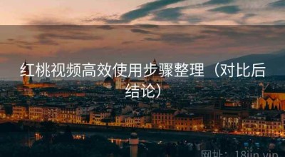 红桃视频高效使用步骤整理（对比后结论）