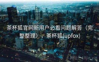 茶杯狐官网新用户必看问题解答（完整整理），茶杯狐(upfox)