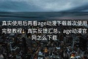 真实使用后再看age动漫下载首次使用完整教程：真实反馈汇总，age动漫官网怎么下载