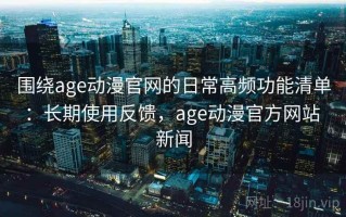 围绕age动漫官网的日常高频功能清单：长期使用反馈，age动漫官方网站 新闻