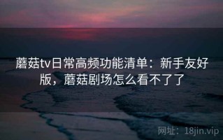 蘑菇tv日常高频功能清单：新手友好版，蘑菇剧场怎么看不了了