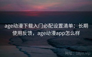 age动漫下载入门必配设置清单：长期使用反馈，age动漫app怎么样