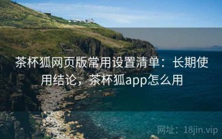 茶杯狐网页版常用设置清单：长期使用结论，茶杯狐app怎么用