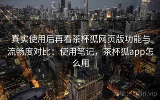 真实使用后再看茶杯狐网页版功能与流畅度对比：使用笔记，茶杯狐app怎么用