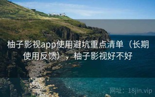 柚子影视app使用避坑重点清单（长期使用反馈），柚子影视好不好