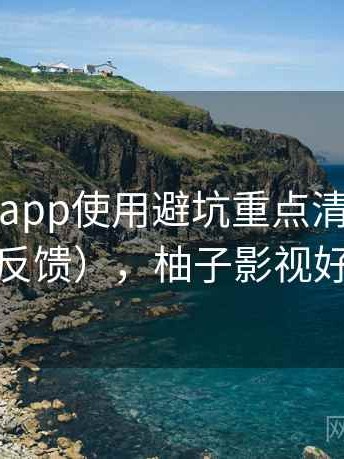 柚子影视app使用避坑重点清单（长期使用反馈），柚子影视好不好