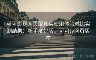 可可影视网页版真实使用体验对比实测结果：新手友好版，可可tv网页版本