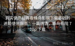 真实使用后再看蜂鸟影院下载基础到进阶使用指南：一篇讲清，蜂鸟影院 720p 下载