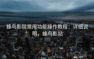 蜂鸟影院常用功能操作教程：详细说明，蜂鸟影站