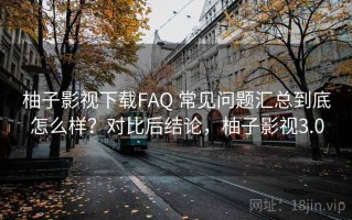 柚子影视下载FAQ 常见问题汇总到底怎么样？对比后结论，柚子影视3.0