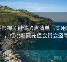 红桃影视关键体验点清单（实用向说明），红桃影院充值会员会盗号吗