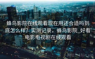 蜂鸟影院在线观看现在用还合适吗到底怎么样？实测记录，蜂鸟影院_好看电影电视剧在线观看