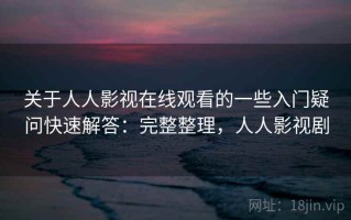 关于人人影视在线观看的一些入门疑问快速解答：完整整理，人人影视剧