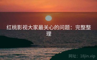 红桃影视大家最关心的问题：完整整理