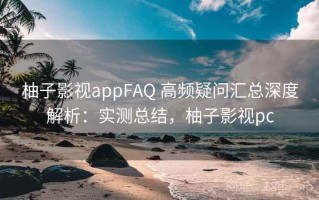 柚子影视appFAQ 高频疑问汇总深度解析：实测总结，柚子影视pc