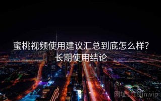 蜜桃视频使用建议汇总到底怎么样？长期使用结论