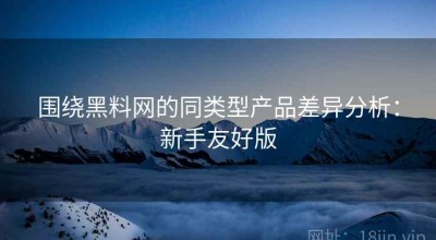围绕黑料网的同类型产品差异分析：新手友好版