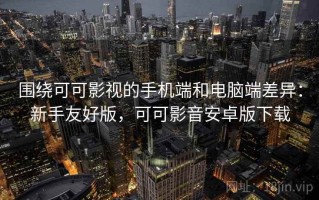 围绕可可影视的手机端和电脑端差异：新手友好版，可可影音安卓版下载