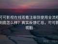 可可影视在线观看注册到使用全流程到底怎么样？真实反馈汇总，可可影视剧