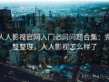人人影视官网入门必问问题合集：完整整理，人人影视怎么样了