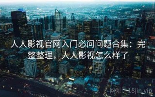 人人影视官网入门必问问题合集：完整整理，人人影视怎么样了