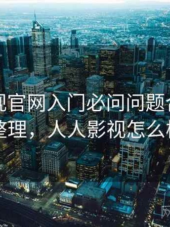 人人影视官网入门必问问题合集：完整整理，人人影视怎么样了