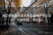 真实使用后再看茶杯狐使用中常见疑问：详细说明，茶杯狐0