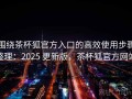 围绕茶杯狐官方入口的高效使用步骤整理：2025 更新版，茶杯狐官方网站