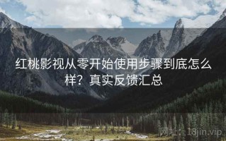 红桃影视从零开始使用步骤到底怎么样？真实反馈汇总