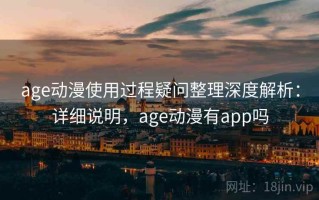 age动漫使用过程疑问整理深度解析：详细说明，age动漫有app吗