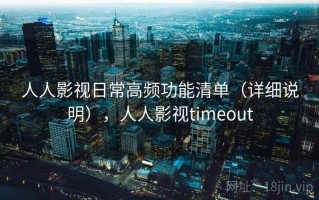 人人影视日常高频功能清单（详细说明），人人影视timeout