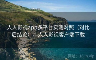 人人影视app多平台实测对照（对比后结论），人人影视客户端下载