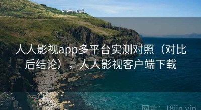 人人影视app多平台实测对照（对比后结论），人人影视客户端下载