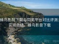 蜂鸟影院下载与同类平台对比评测：实测总结，蜂鸟影音下载