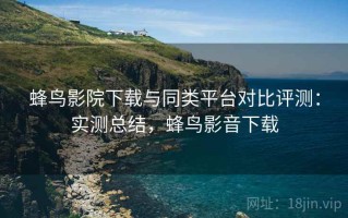 蜂鸟影院下载与同类平台对比评测：实测总结，蜂鸟影音下载