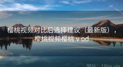 樱桃视频对比后选择建议（最新版），樱桃视频樱桃ⅴod
