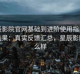 星辰影院官网基础到进阶使用指南实测结果：真实反馈汇总，星辰影院怎么样