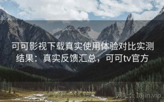 可可影视下载真实使用体验对比实测结果：真实反馈汇总，可可tv官方
