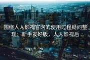 围绕人人影视官网的使用过程疑问整理：新手友好版，人人影视后