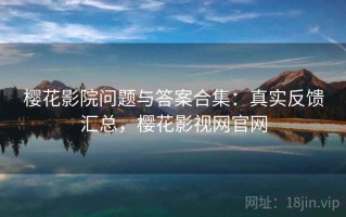 樱花影院问题与答案合集：真实反馈汇总，樱花影视网官网
