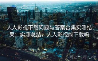 人人影视下载问题与答案合集实测结果：实测总结，人人影视能下载吗