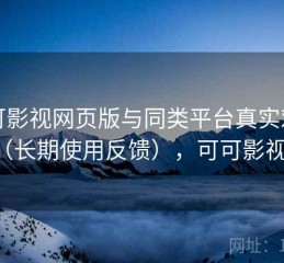 可可影视网页版与同类平台真实对比（长期使用反馈），可可影视剧