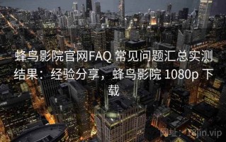 蜂鸟影院官网FAQ 常见问题汇总实测结果：经验分享，蜂鸟影院 1080p 下载