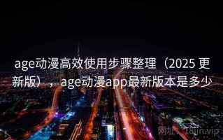 age动漫高效使用步骤整理（2025 更新版），age动漫app最新版本是多少