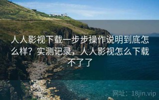 人人影视下载一步步操作说明到底怎么样？实测记录，人人影视怎么下载不了了
